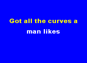 Got all the curves a

man likes