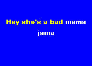 Hey she's a bad mama

jama