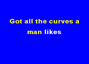 Got all the curves a

man likes