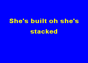 She's built oh she's

stacked