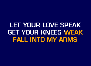 LET YOUR LOVE SPEAK
GET YOUR KNEES WEAK
FALL INTO MY ARMS