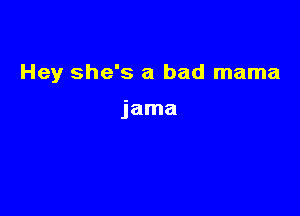 Hey she's a bad mama

jama
