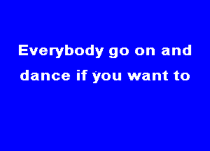 Everybody go on and

dance if you want to