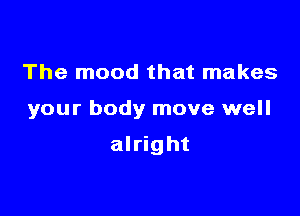 The mood that makes

your body move well

alright