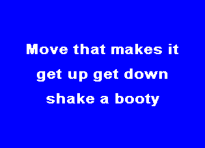 Move that makes it

get up get down

shake a booty