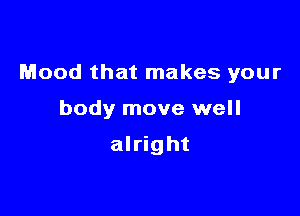 Mood that makes your

body move well

alright