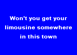 Won't you get your

limousine somewhere

in this town