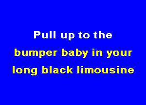 Pull up to the

bumper baby in your

long black limousine