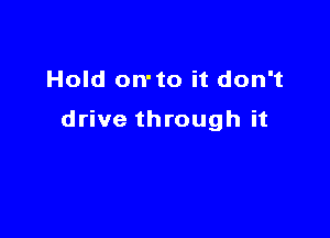 Hold on' to it don't

drive through it