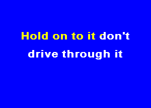 Hold on to it don't

drive through it