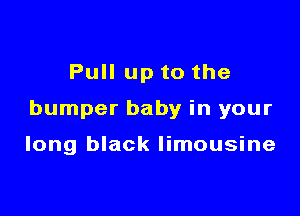 Pull up to the

bumper baby in your

long black limousine