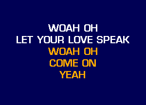WOAH 0H
LET YOUR LOVE SPEAK
WOAH OH

COME ON
YEAH