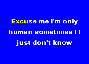 Excuse me I'm only

human sometimes I I

just don't know