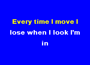 Every time I move I

lose when I look I'm

in