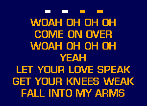 WOAH OH OH OH
COME ON OVER
WOAH OH OH OH
YEAH
LET YOUR LOVE SPEAK
GET YOUR KNEES WEAK
FALL INTO MY ARMS