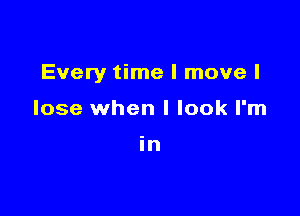 Every time I move I

lose when I look I'm

in