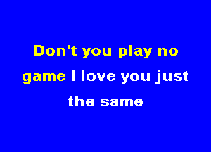 Don't you play no

game I love you just

the same