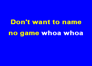 Don't want to name

no game whoa whoa