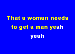 That a woman needs

to get a man yeah

yeah