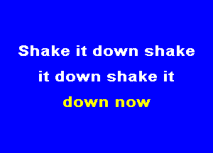 Shake it down shake

it down shake it

down now