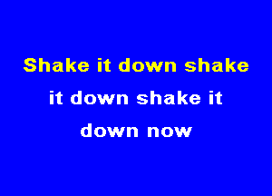 Shake it down shake

it down shake it

down now