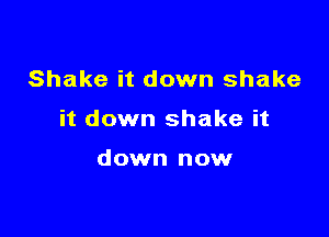 Shake it down shake

it down shake it

down now