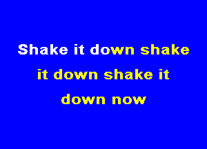 Shake it down shake

it down shake it

down now