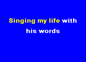 Singing my life with

his words