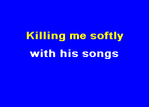 Killing me softly

with his songs