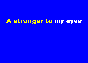 A stranger to my eyes