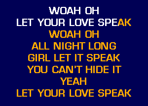 WOAH OH
LET YOUR LOVE SPEAK
WOAH OH
ALL NIGHT LONG
GIRL LET IT SPEAK
YOU CAN'T HIDE IT
YEAH
LET YOUR LOVE SPEAK