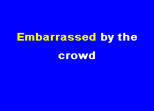 Embarrassed by the

crowd