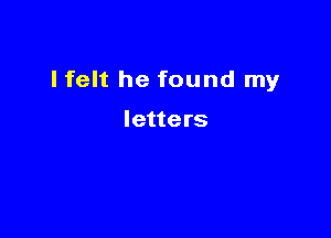 Ifelt he found my

letters