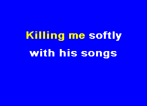 Killing me softly

with his songs