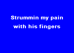 Strummin my pain

with his fingers