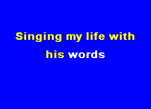 Singing my life with

his words