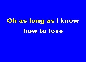 Oh as long as I know

how to love