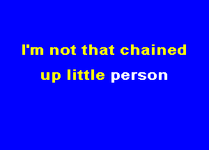 I'm not that chained

up little person