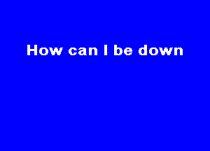How can I be down