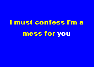 I must confess I'm a

mess for you