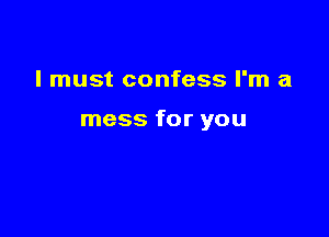 I must confess I'm a

mess for you