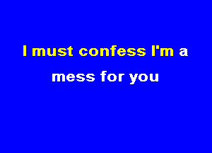 I must confess I'm a

mess for you