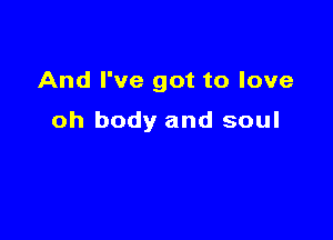 And I've got to love

oh body and soul