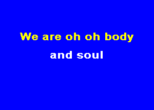 We are oh oh body

and soul