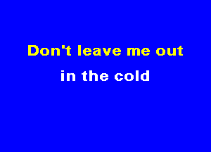 Don't leave me out

in the cold