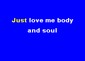 Just love me body

and soul