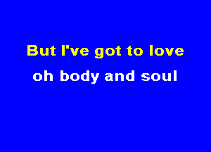 But I've got to love

oh body and soul