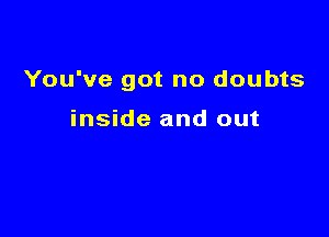 You've got no doubts

inside and out