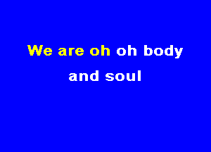 We are oh oh body

and soul