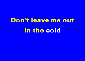 Don't leave me out

in the cold